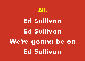 Allz

Ed Sullivan
Ed Sullivan

We're gonna be on
Ed Sullivan