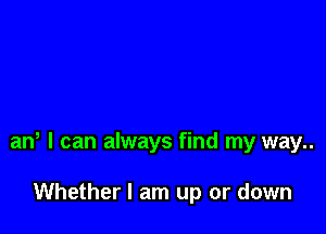 aw I can always find my way..

Whether I am up or down