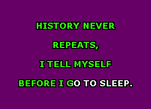 HISTORY NEVER
REPEATS,
I TELL MYSELF

BEFORE I GO TO SLEEP.