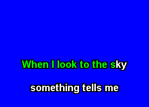 When I look to the sky

something tells me