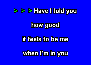 '3 r .v Have I told you
how good

it feels to be me

when Pm in you