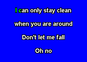 I can only stay clean

when you are around
Don't let me fall

Oh no