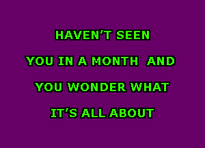 HAVEN'T SEEN
YOU IN A MONTH AND

YOU WONDER WHAT

IT'S ALL ABOUT