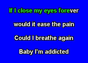 If I close my eyes forever
would it ease the pain

Could I breathe again

Baby I'm addicted