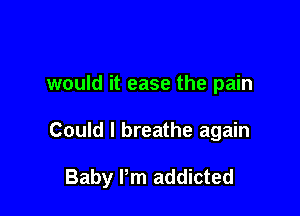 would it ease the pain

Could I breathe again

Baby I'm addicted