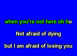 when yowre not here oh ho

Not afraid of dying

but I am afraid of losing you