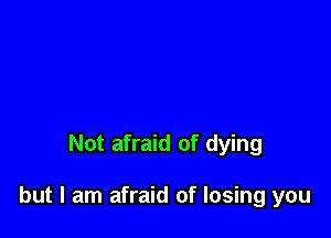 Not afraid of dying

but I am afraid of losing you