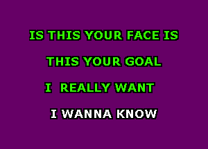 IS THIS YOUR FACE IS

THIS YOUR GOAL

I REALLY WANT

I WANNA KNOW