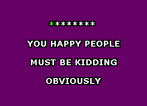 11123321212105?ka

YOU HAPPY PEOPLE

MUST BE KIDDING

OBVIOUSLY