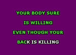 YOUR BODY SURE

IS WILLING

EVEN THOUGH YOUR

BACK IS KILLING