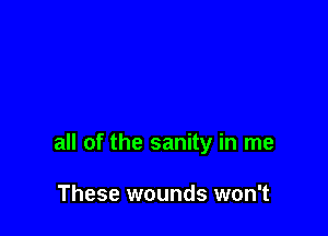 all of the sanity in me

These wounds won't