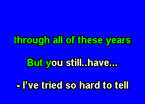 through all of these years

But you still..have...

- We tried so hard to tell