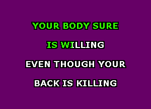 YOUR BODY SURE

IS WILLING

EVEN THOUGH YOUR

BACK IS KILLING