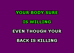 YOUR BODY SURE

IS WILLING

EVEN THOUGH YOUR

BACK IS KILLING