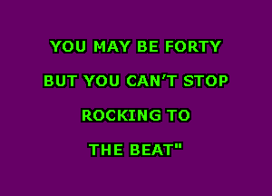 YOU MAY BE FORTY
BUT YOU CAN'T STOP

ROCKING TO

THE BEAT