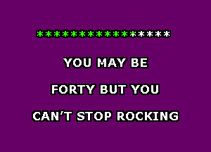 tiiitikiktiktiikikikikititx

YOU MAY BE

FORTY BUT YOU

CAN'T STOP ROCKING