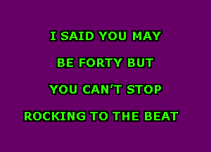 I SAID YOU MAY

BE FORTY BUT

YOU CAN'T STOP

ROCKING TO THE BEAT