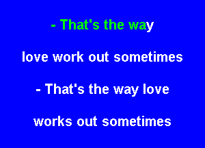 - That's the way

love work out sometimes

- That's the way love

works out sometimes