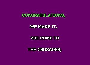 CONGRATULATIONS,

WE MADE 1T,

WELCOME TO

THE CRUSADER,