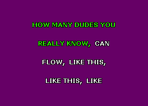 HOW MANY DUDES YOU

REALLY KNOW, CAN

FLOW, LIKE THIS,

LIKE THIS, LIKE