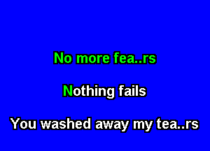No more fea..rs

Nothing fails

You washed away my tea..rs