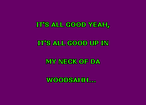 IT'S ALL GOOD YEAH,

IT'S ALL GOOD UP IN

MY NECK OF DA

WOODSAHH...