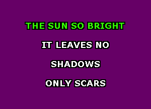 THE SUN SO BRIGHT
IT LEAVES NO

SHADOWS

ONLY SCARS