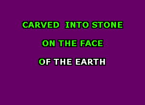 CARVED INTO STONE

ON THE FACE

OF THE EARTH