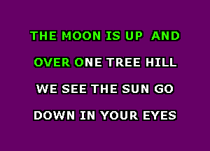 THE MOON IS UP AND
OVER ONE TREE HILL
WE SEE THE SUN GO

DOWN IN YOUR EYES