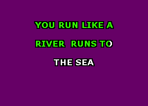 YOU RUN LIKE A

RIVER RUNS TO

THE SEA