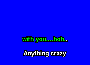 with you....hoh..

Anything crazy
