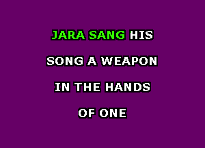 JARA SANG HIS

SONG A WEAPON

IN THE HANDS

OF ONE