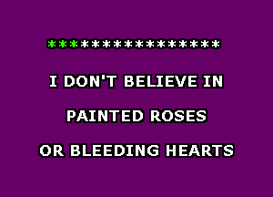 ahlhillillilliittticitiitk 2ik381k

I DON'T BELIEVE IN

PAINTED ROSES

OR BLEEDING HEARTS

g