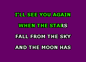 I'LL SEE YOU AGAIN
WHEN THE STARS

FALL FROM THE SKY

AND THE MOON HAS

g