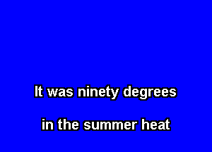 It was ninety degrees

in the summer heat