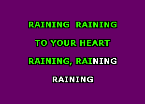 RAINING RAINING

TO YOUR HEART

RAINING, RAINING

RAINING