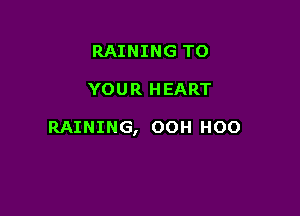 RAINING TO

YOUR HEART

RAINING, OOH HOO