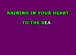 RAINING IN YOUR HEART

TO THE SEA