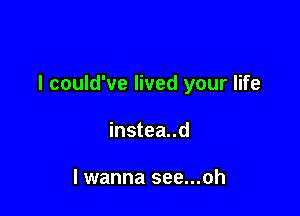 I could've lived your life

instea..d

I wanna see...oh
