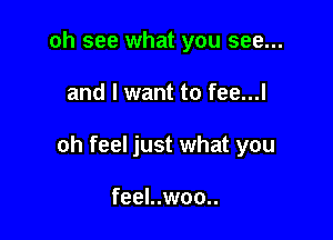 oh see what you see...

and I want to fee...l

oh feel just what you

feel..woo..