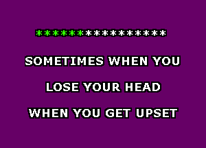 liihihihiliiliiliihiliihihihihihihih

SOMETIMES WHEN YOU

LOSE YOUR HEAD

WHEN YOU GET UPSET