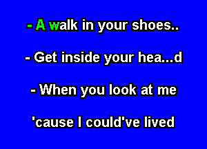 - A walk in your shoes..

- Get inside your hea...d

- When you look at me

'cause I could've lived