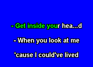 - Get inside your hea...d

- When you look at me

'cause I could've lived