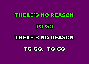 THERE'S NO REASON
TO GO

THERE'S NO REASON

TO GO, TO GO