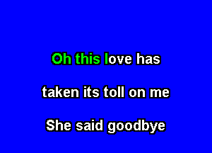 Oh this love has

taken its toll on me

She said goodbye