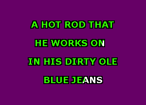 A HOT ROD THAT
HE WORKS ON

IN HIS DIRTY OLE

BLUE JEANS