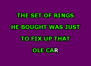 THE SET OF RINGS
HE BOUGHT WAS JUST

TO FIX UP THAT

OLE CAR