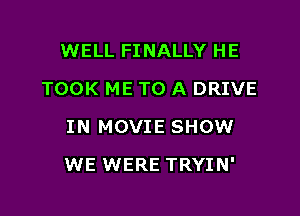 WELL FINALLY HE
TOOK ME TO A DRIVE
IN MOVIE SHOW

WE WERE TRYIN'
