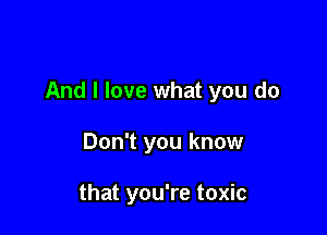 And I love what you do

Don't you know

that you're toxic