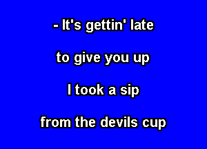 - It's gettin' late
to give you up

I took a sip

from the devils cup